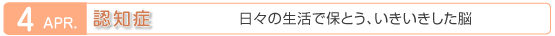4月　認知症　日々の生活で保とう、いきいきした脳
